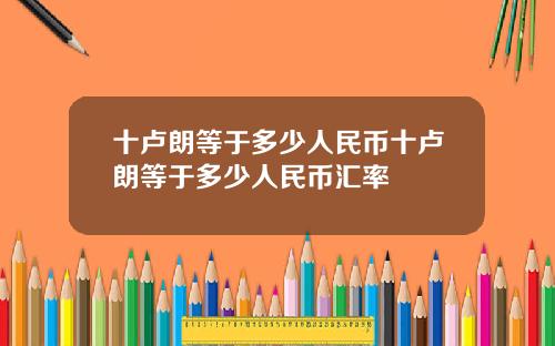 十卢朗等于多少人民币十卢朗等于多少人民币汇率