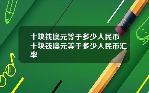 十块钱澳元等于多少人民币十块钱澳元等于多少人民币汇率