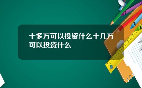 十多万可以投资什么十几万可以投资什么