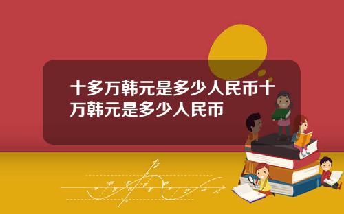 十多万韩元是多少人民币十万韩元是多少人民币