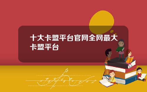 十大卡盟平台官网全网最大卡盟平台