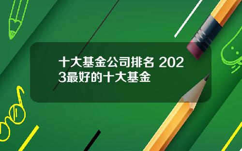 十大基金公司排名 2023最好的十大基金