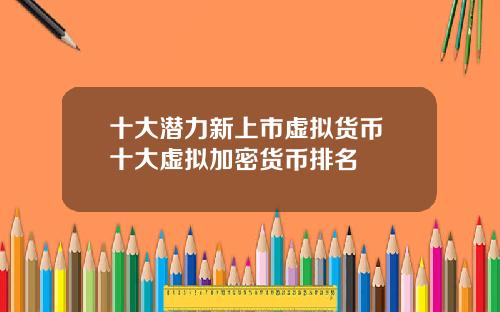 十大潜力新上市虚拟货币 十大虚拟加密货币排名