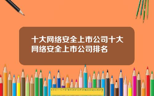 十大网络安全上市公司十大网络安全上市公司排名