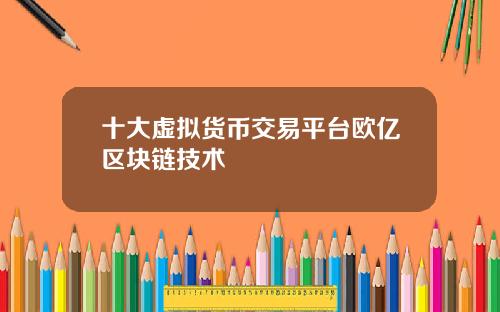 十大虚拟货币交易平台欧亿区块链技术