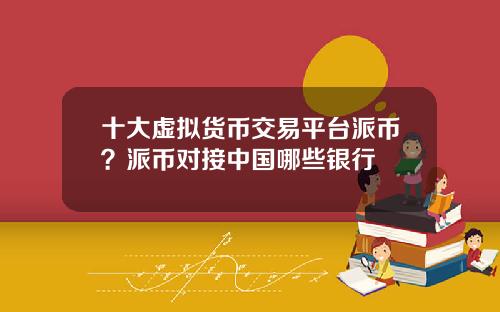 十大虚拟货币交易平台派币?派币对接中国哪些银行