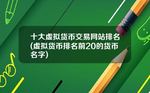 十大虚拟货币交易网站排名(虚拟货币排名前20的货币名字)