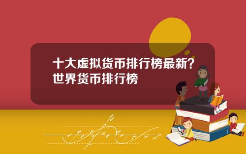 十大虚拟货币排行榜最新？世界货币排行榜