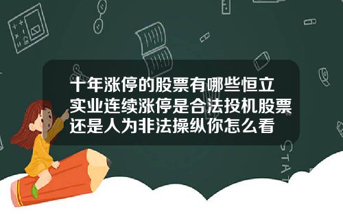 十年涨停的股票有哪些恒立实业连续涨停是合法投机股票还是人为非法操纵你怎么看