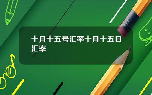 十月十五号汇率十月十五日汇率