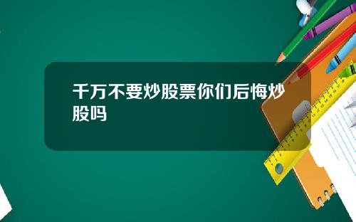 千万不要炒股票你们后悔炒股吗