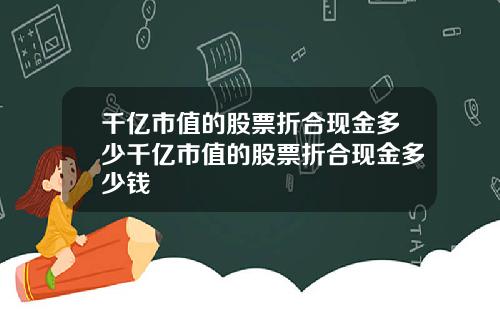 千亿市值的股票折合现金多少千亿市值的股票折合现金多少钱