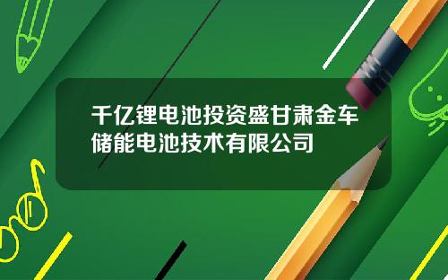 千亿锂电池投资盛甘肃金车储能电池技术有限公司