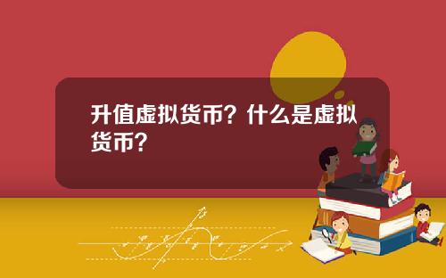 升值虚拟货币?什么是虚拟货币?