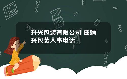 升兴包装有限公司 曲靖昇兴包装人事电话