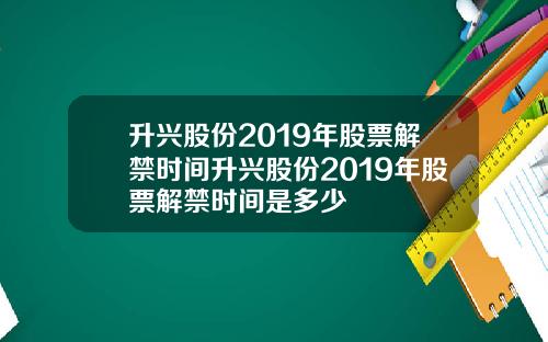 升兴股份2019年股票解禁时间升兴股份2019年股票解禁时间是多少