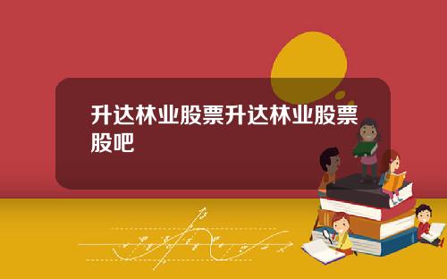升达林业股票升达林业股票股吧