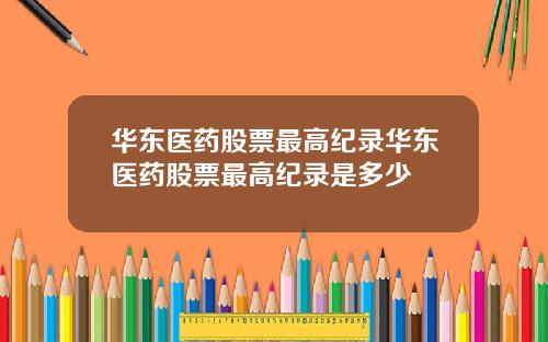 华东医药股票最高纪录华东医药股票最高纪录是多少