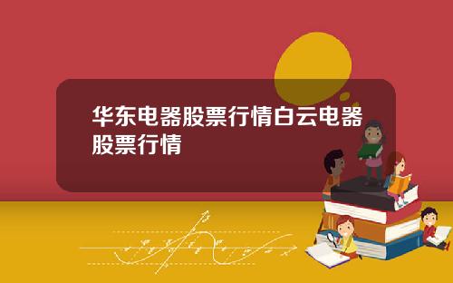 华东电器股票行情白云电器股票行情