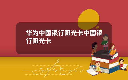 华为中国银行阳光卡中国银行阳光卡