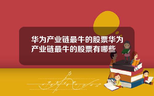 华为产业链最牛的股票华为产业链最牛的股票有哪些