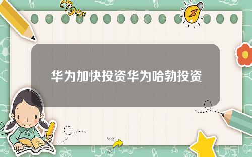 华为加快投资华为哈勃投资