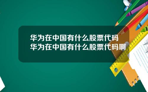 华为在中国有什么股票代码华为在中国有什么股票代码啊