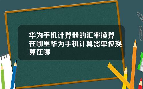 华为手机计算器的汇率换算在哪里华为手机计算器单位换算在哪