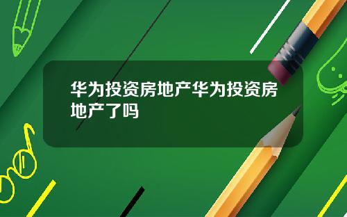 华为投资房地产华为投资房地产了吗