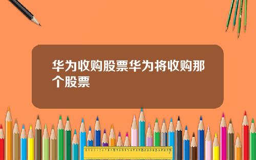 华为收购股票华为将收购那个股票
