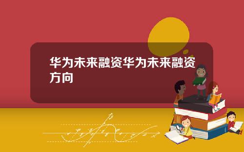 华为未来融资华为未来融资方向