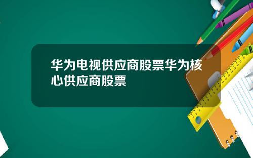华为电视供应商股票华为核心供应商股票