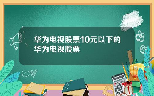 华为电视股票10元以下的华为电视股票