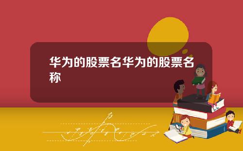 华为的股票名华为的股票名称