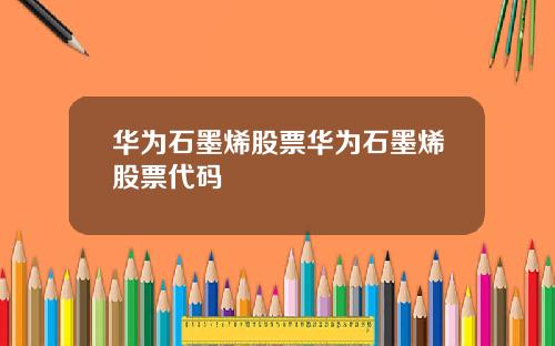 华为石墨烯股票华为石墨烯股票代码