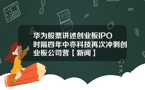 华为股票讲述创业板IPO时隔四年中亦科技再次冲刺创业板公司营【新闻】