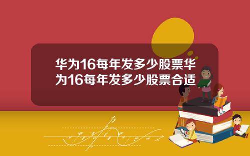 华为16每年发多少股票华为16每年发多少股票合适