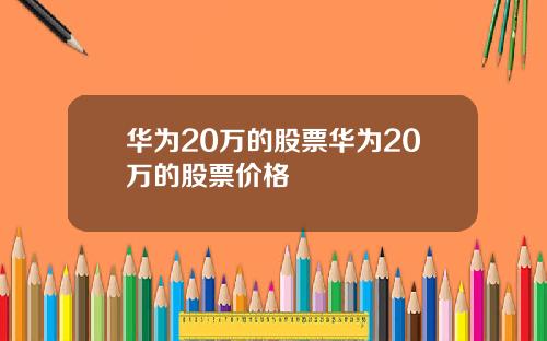 华为20万的股票华为20万的股票价格
