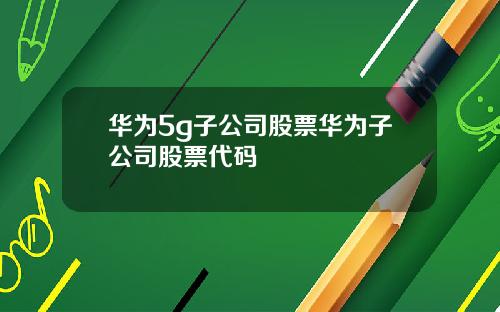 华为5g子公司股票华为子公司股票代码