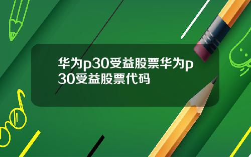 华为p30受益股票华为p30受益股票代码