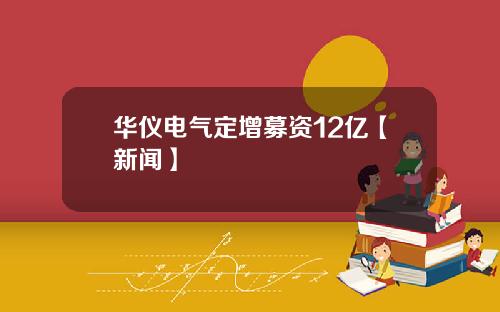 华仪电气定增募资12亿【新闻】