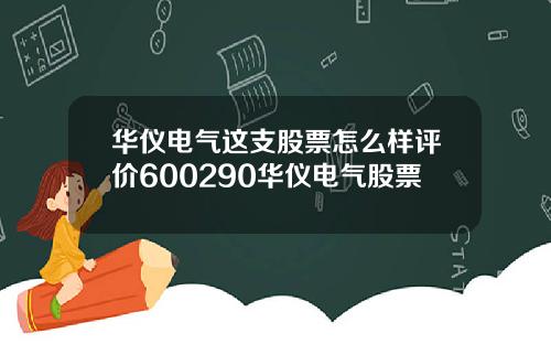 华仪电气这支股票怎么样评价600290华仪电气股票