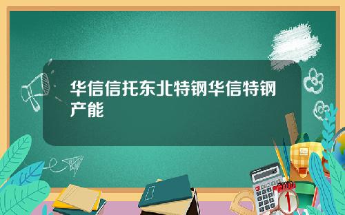 华信信托东北特钢华信特钢产能