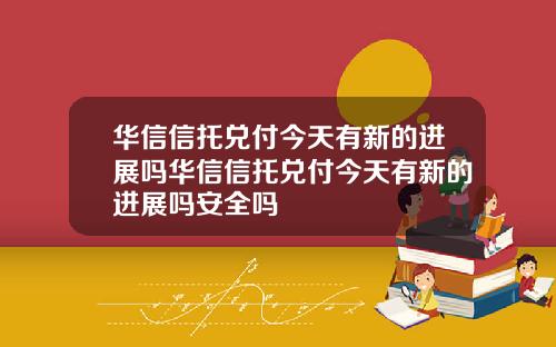 华信信托兑付今天有新的进展吗华信信托兑付今天有新的进展吗安全吗