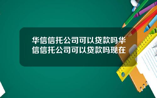 华信信托公司可以贷款吗华信信托公司可以贷款吗现在