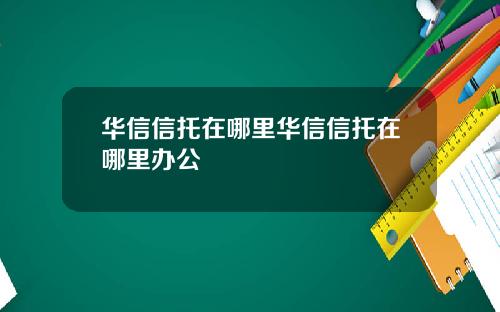 华信信托在哪里华信信托在哪里办公