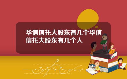 华信信托大股东有几个华信信托大股东有几个人