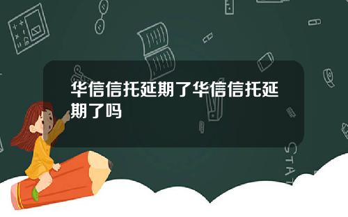 华信信托延期了华信信托延期了吗
