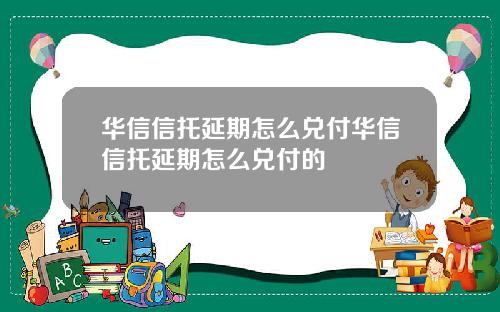华信信托延期怎么兑付华信信托延期怎么兑付的