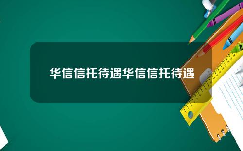 华信信托待遇华信信托待遇